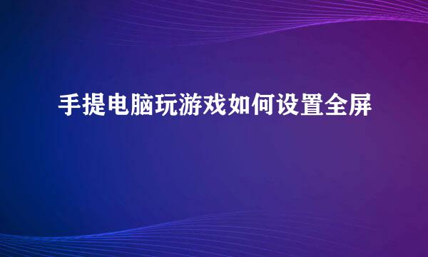 手提电脑玩游戏如何设置全屏