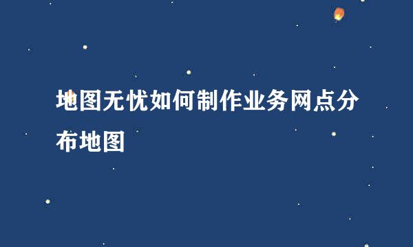 地图无忧如何制作业务网点分布地图