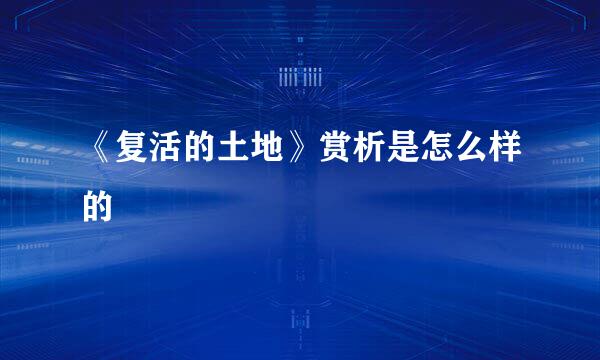 《复活的土地》赏析是怎么样的