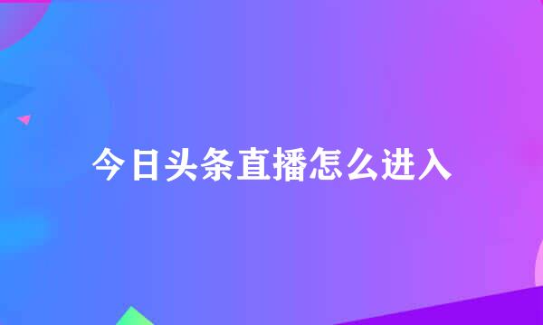 今日头条直播怎么进入