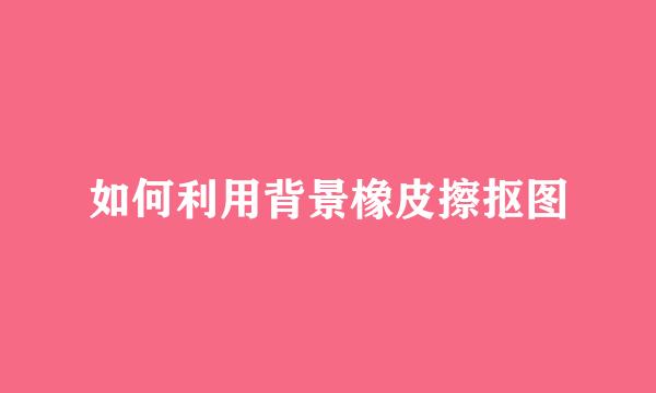 如何利用背景橡皮擦抠图