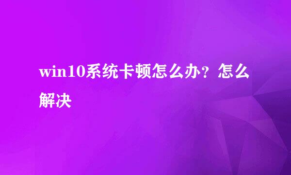 win10系统卡顿怎么办？怎么解决