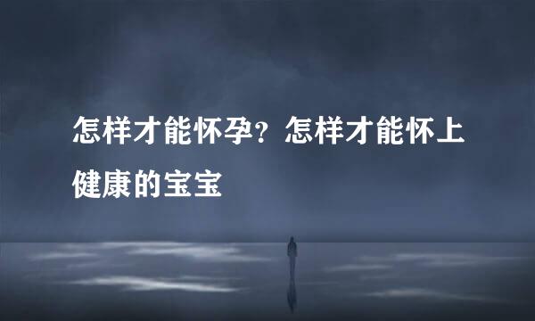 怎样才能怀孕？怎样才能怀上健康的宝宝