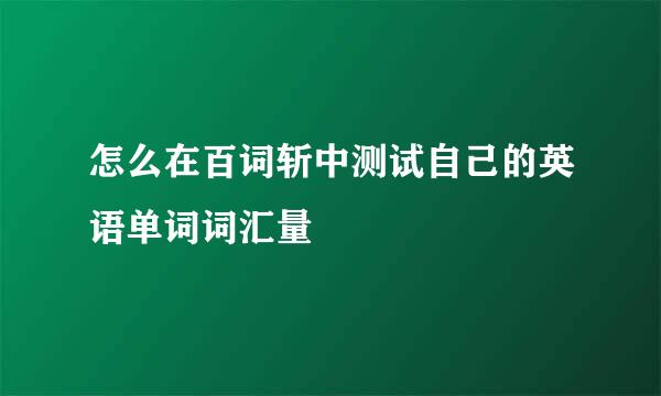 怎么在百词斩中测试自己的英语单词词汇量