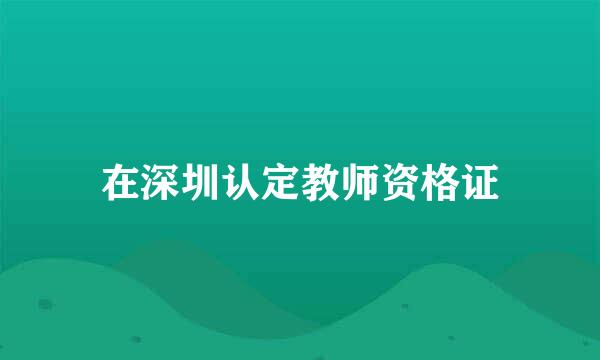 在深圳认定教师资格证