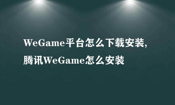 WeGame平台怎么下载安装,腾讯WeGame怎么安装