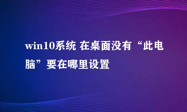 win10系统 在桌面没有“此电脑”要在哪里设置