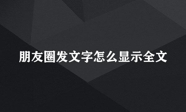朋友圈发文字怎么显示全文
