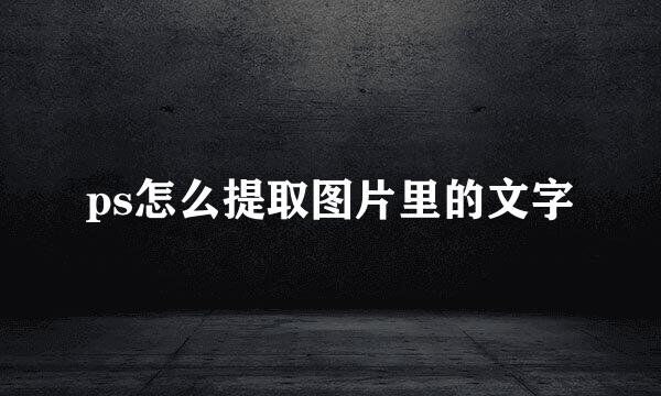 ps怎么提取图片里的文字