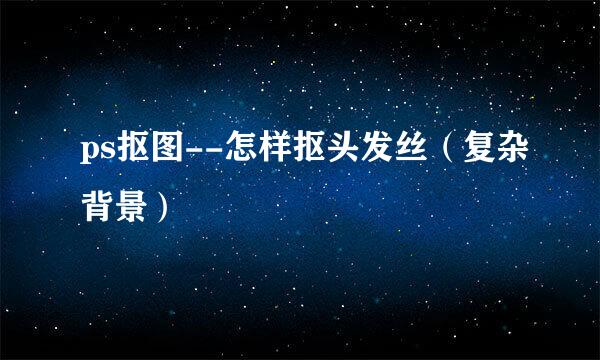 ps抠图--怎样抠头发丝（复杂背景）