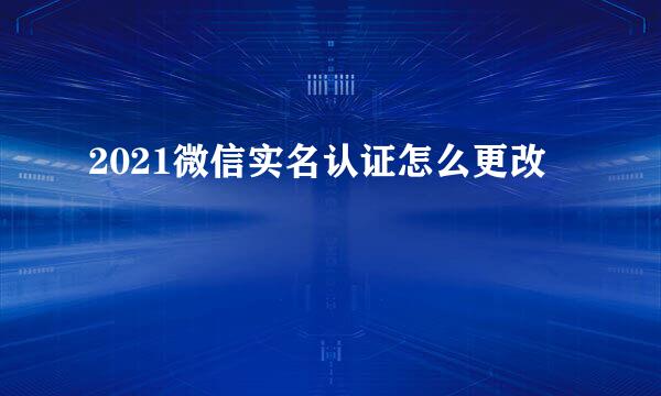 2021微信实名认证怎么更改