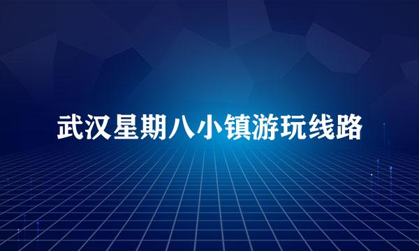 武汉星期八小镇游玩线路