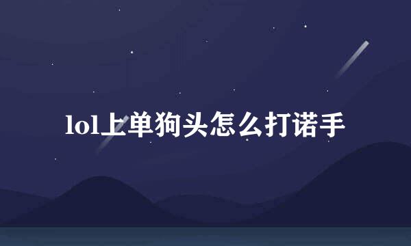 lol上单狗头怎么打诺手