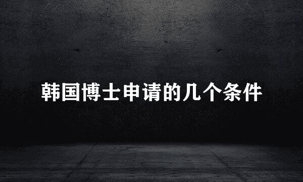 韩国博士申请的几个条件