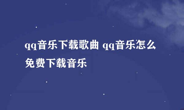 qq音乐下载歌曲 qq音乐怎么免费下载音乐