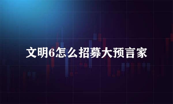 文明6怎么招募大预言家