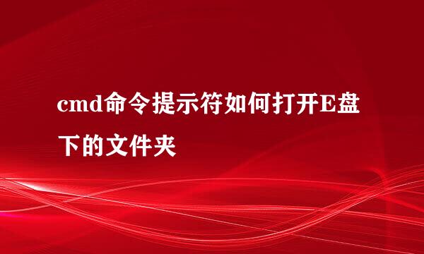 cmd命令提示符如何打开E盘下的文件夹