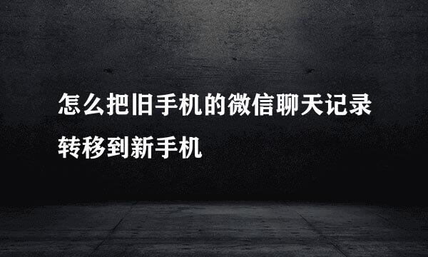 怎么把旧手机的微信聊天记录转移到新手机