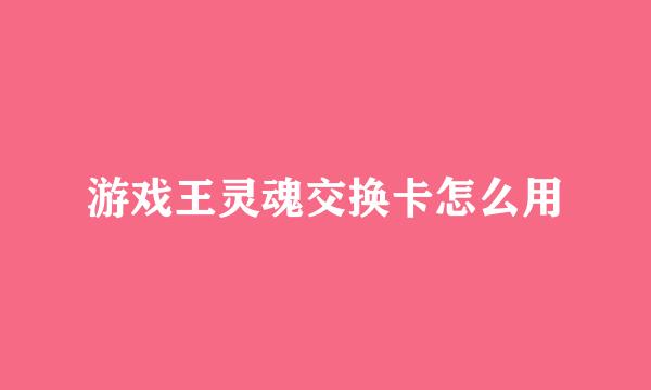 游戏王灵魂交换卡怎么用