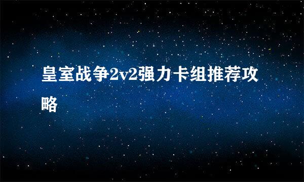 皇室战争2v2强力卡组推荐攻略