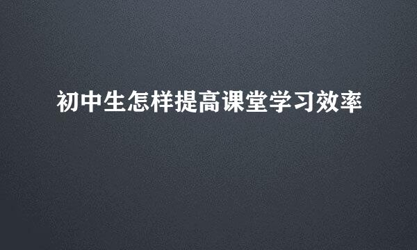 初中生怎样提高课堂学习效率