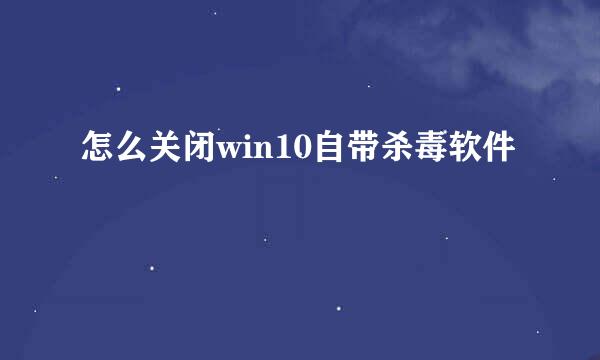 怎么关闭win10自带杀毒软件