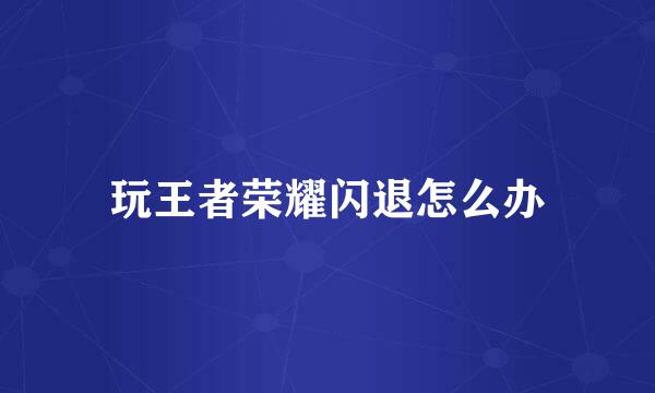 玩王者荣耀闪退怎么办