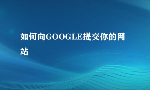 如何向GOOGLE提交你的网站