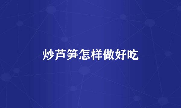 炒芦笋怎样做好吃