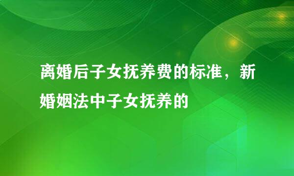 离婚后子女抚养费的标准，新婚姻法中子女抚养的