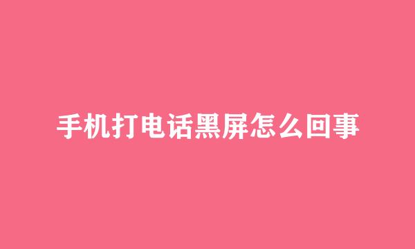 手机打电话黑屏怎么回事