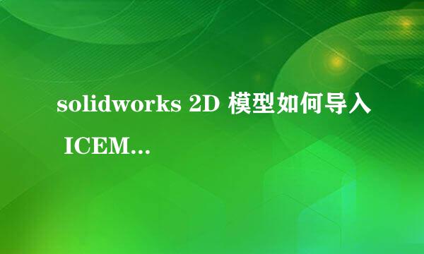 solidworks 2D 模型如何导入 ICEM CFD