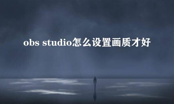 obs studio怎么设置画质才好