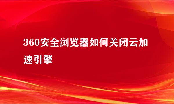 360安全浏览器如何关闭云加速引擎