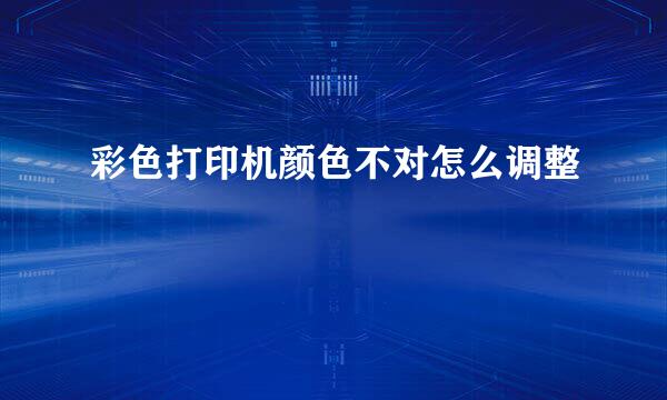 彩色打印机颜色不对怎么调整