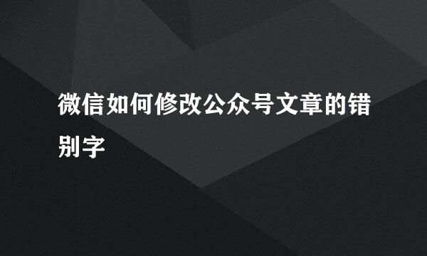 微信如何修改公众号文章的错别字