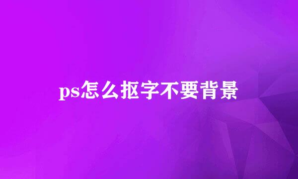 ps怎么抠字不要背景