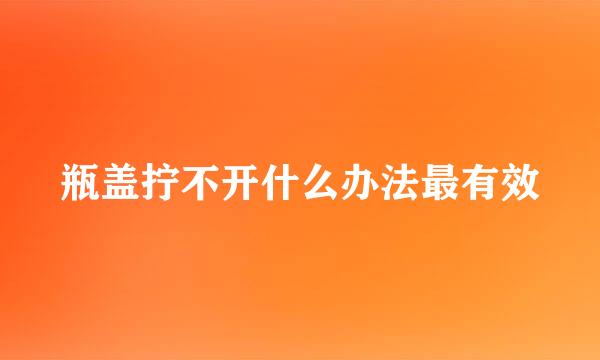 瓶盖拧不开什么办法最有效
