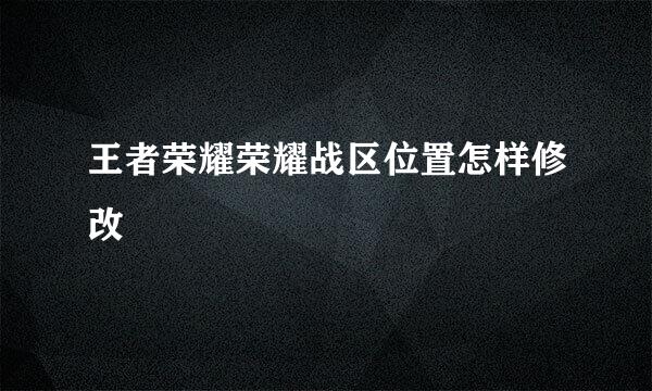 王者荣耀荣耀战区位置怎样修改