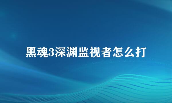 黑魂3深渊监视者怎么打