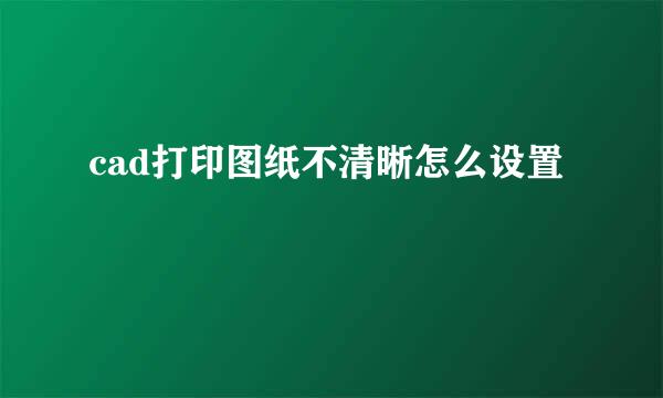 cad打印图纸不清晰怎么设置