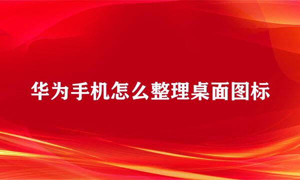 华为手机怎么整理桌面图标
