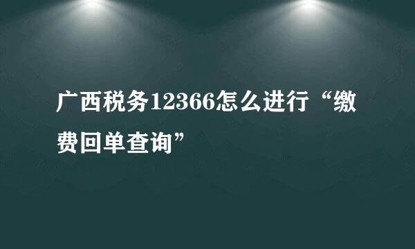 广西税务12366怎么进行“缴费回单查询”