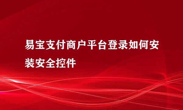 易宝支付商户平台登录如何安装安全控件