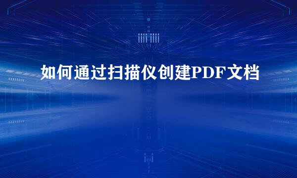 如何通过扫描仪创建PDF文档