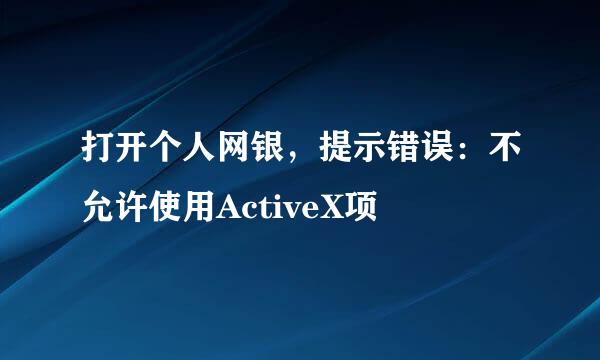 打开个人网银，提示错误：不允许使用ActiveX项