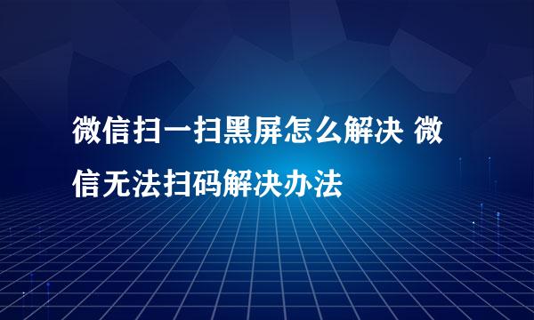 微信扫一扫黑屏怎么解决 微信无法扫码解决办法