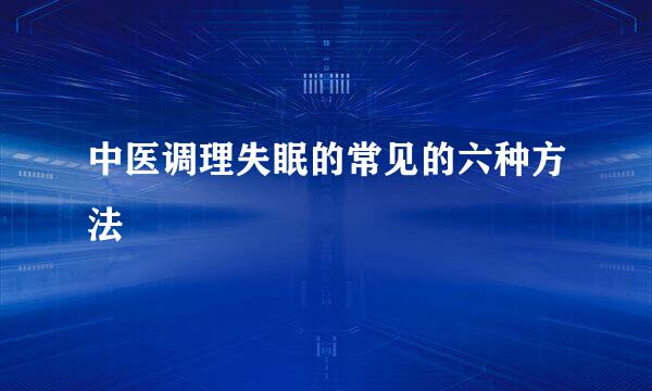 中医调理失眠的常见的六种方法