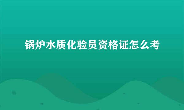 锅炉水质化验员资格证怎么考