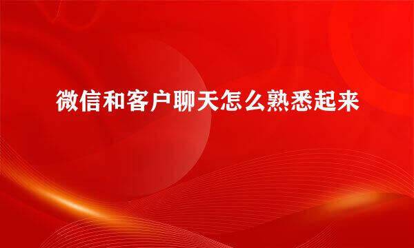微信和客户聊天怎么熟悉起来